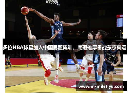 多位NBA球星加入中国男篮集训，底蕴雄厚备战东京奥运