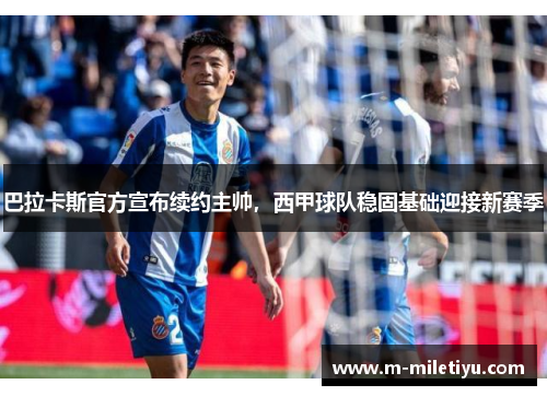 巴拉卡斯官方宣布续约主帅，西甲球队稳固基础迎接新赛季