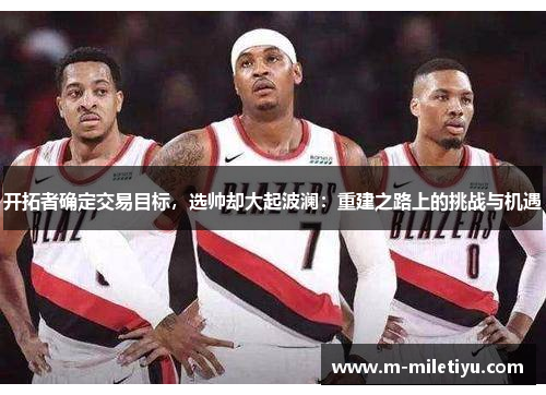 开拓者确定交易目标，选帅却大起波澜：重建之路上的挑战与机遇