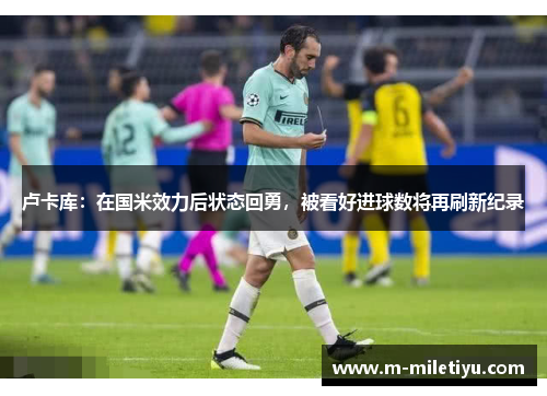 卢卡库：在国米效力后状态回勇，被看好进球数将再刷新纪录