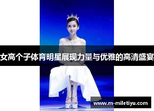 女高个子体育明星展现力量与优雅的高清盛宴