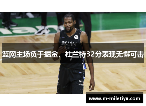 篮网主场负于掘金，杜兰特32分表现无懈可击