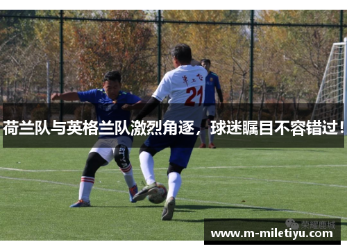 荷兰队与英格兰队激烈角逐，球迷瞩目不容错过！