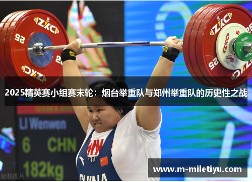 2025精英赛小组赛末轮：烟台举重队与郑州举重队的历史性之战