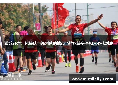 重磅预告：包头队与温州队的城市马拉松热身赛扣人心弦对决